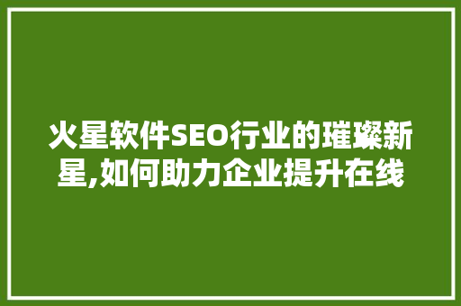 火星软件SEO行业的璀璨新星,如何助力企业提升在线竞争力 百度SEO