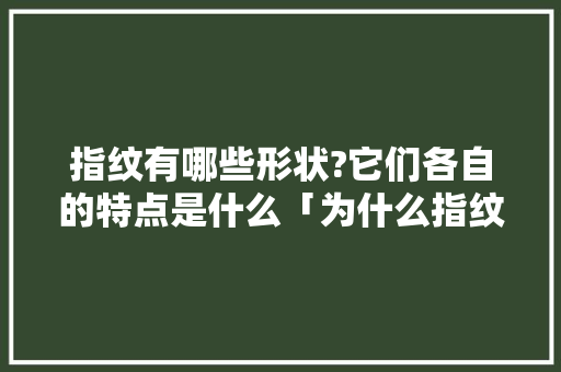 指纹有哪些形状?它们各自的特点是什么「为什么指纹这么奇怪呢」 指纹有哪些形状?它们各自的特点是什么「为什么指纹这么奇怪呢」 必应SEO