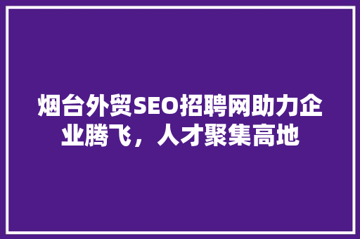 烟台外贸SEO招聘网助力企业腾飞，人才聚集高地 GoogleSEO
