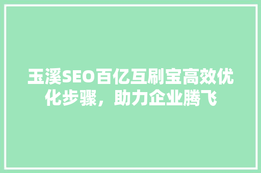 玉溪SEO百亿互刷宝高效优化步骤，助力企业腾飞