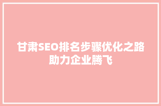 甘肃SEO排名步骤优化之路助力企业腾飞 必应SEO