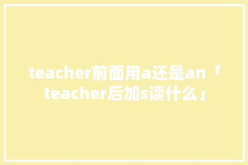 teacher前面用a还是an「teacher后加s读什么」 teacher前面用a还是an「teacher后加s读什么」 神马SEO