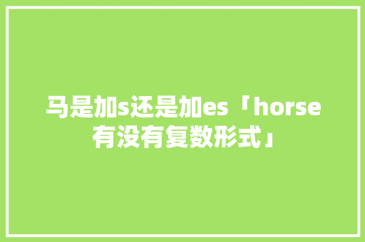 马是加s还是加es「horse有没有复数形式」 马是加s还是加es「horse有没有复数形式」 必应SEO