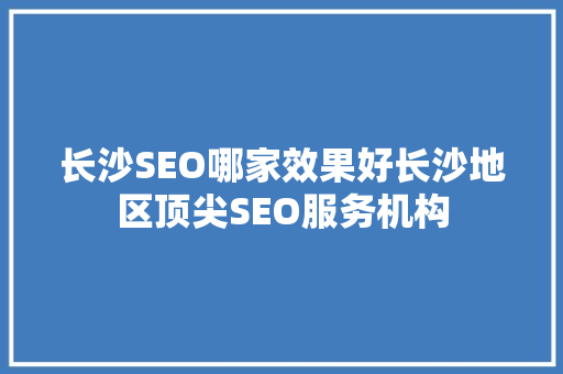 长沙SEO哪家效果好长沙地区顶尖SEO服务机构 神马SEO