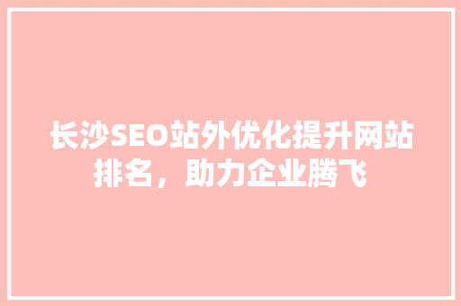 长沙SEO站外优化提升网站排名，助力企业腾飞 搜狗SEO