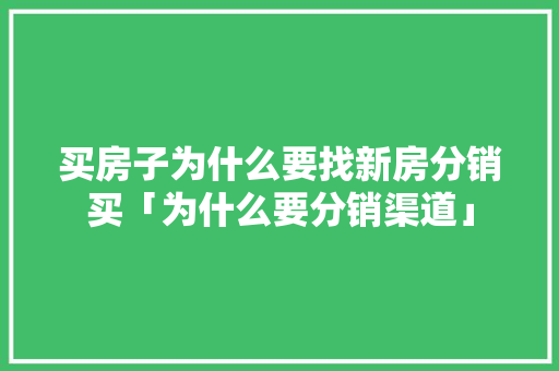 买房子为什么要找新房分销买「为什么要分销渠道」 买房子为什么要找新房分销买「为什么要分销渠道」 百度SEO