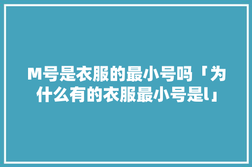 M号是衣服的最小号吗「为什么有的衣服最小号是l」 M号是衣服的最小号吗「为什么有的衣服最小号是l」 GoogleSEO