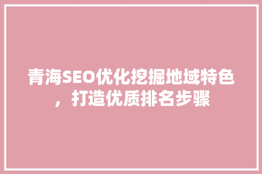 青海SEO优化挖掘地域特色，打造优质排名步骤 百度SEO