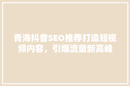 青海抖音SEO推荐打造短视频内容，引爆流量新高峰