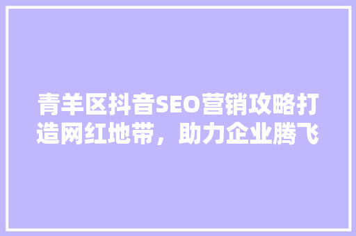 青羊区抖音SEO营销攻略打造网红地带，助力企业腾飞 GoogleSEO