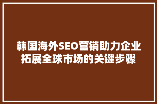 韩国海外SEO营销助力企业拓展全球市场的关键步骤