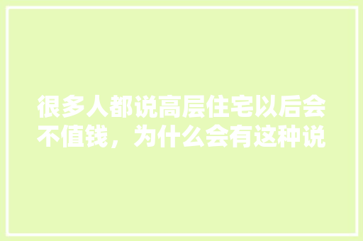 很多人都说高层住宅以后会不值钱，为什么会有这种说法「公寓楼为什么不值钱了」 很多人都说高层住宅以后会不值钱，为什么会有这种说法「公寓楼为什么不值钱了」 百度SEO