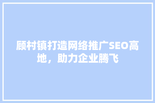 顾村镇打造网络推广SEO高地，助力企业腾飞