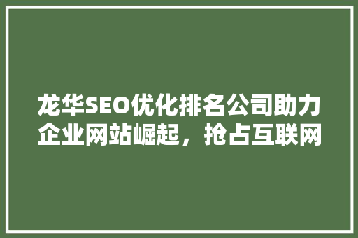 龙华SEO优化排名公司助力企业网站崛起，抢占互联网市场制高点 百度SEO