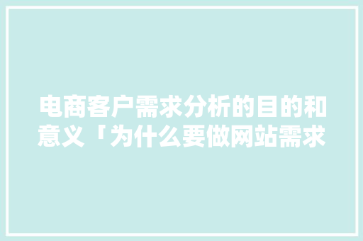 电商客户需求分析的目的和意义「为什么要做网站需求分析呢」 电商客户需求分析的目的和意义「为什么要做网站需求分析呢」 百度SEO