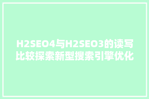 H2SEO4与H2SEO3的读写比较探索新型搜索引擎优化技术的演进 必应SEO