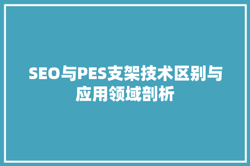 SEO与PES支架技术区别与应用领域剖析 必应SEO