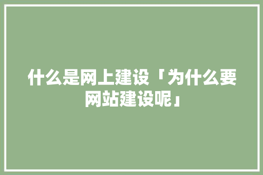 什么是网上建设「为什么要网站建设呢」 什么是网上建设「为什么要网站建设呢」 神马SEO
