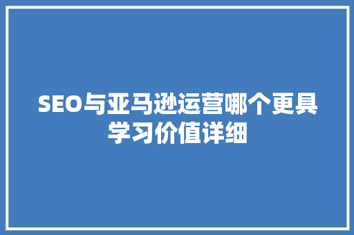 SEO与亚马逊运营哪个更具学习价值详细 神马SEO