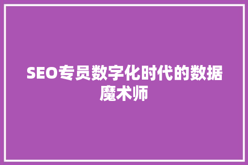 SEO专员数字化时代的数据魔术师 搜狗SEO