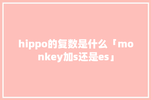 hippo的复数是什么「monkey加s还是es」 hippo的复数是什么「monkey加s还是es」 百度SEO