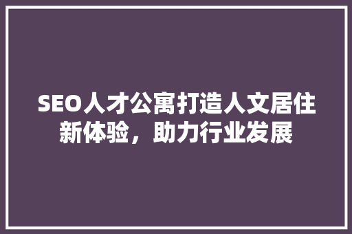 SEO人才公寓打造人文居住新体验，助力行业发展 百度SEO