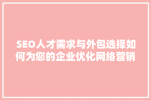 SEO人才需求与外包选择如何为您的企业优化网络营销步骤 GoogleSEO