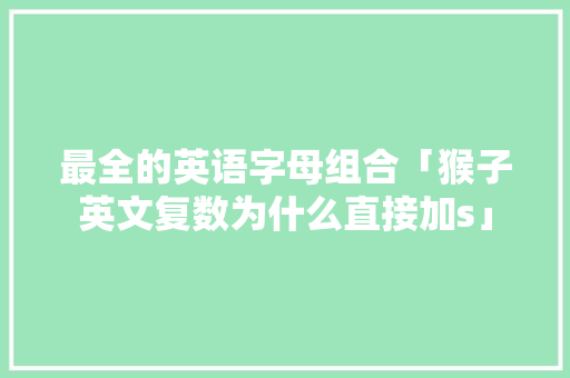 最全的英语字母组合「猴子英文复数为什么直接加s」 最全的英语字母组合「猴子英文复数为什么直接加s」 必应SEO