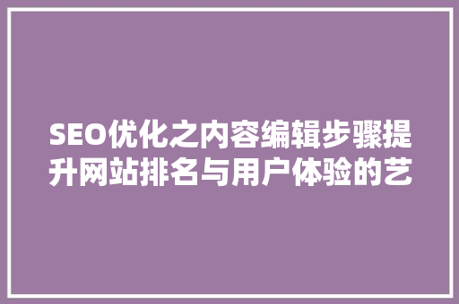 SEO优化之内容编辑步骤提升网站排名与用户体验的艺术 必应SEO
