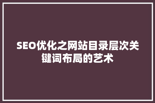 SEO优化之网站目录层次关键词布局的艺术 神马SEO