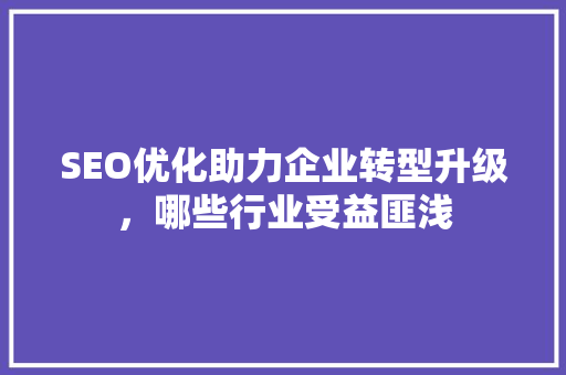 SEO优化助力企业转型升级，哪些行业受益匪浅 必应SEO