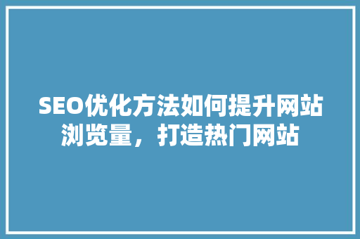 SEO优化方法如何提升网站浏览量，打造热门网站 GoogleSEO