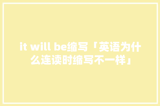 it will be缩写「英语为什么连读时缩写不一样」 it will be缩写「英语为什么连读时缩写不一样」 神马SEO