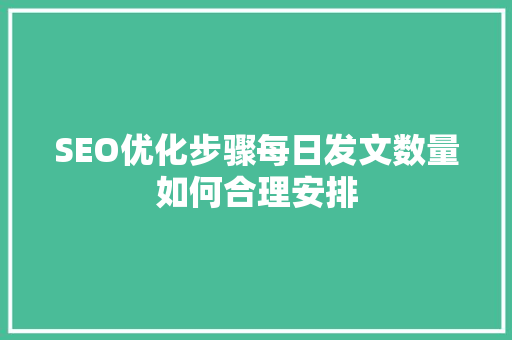 SEO优化步骤每日发文数量如何合理安排 GoogleSEO