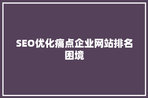 SEO优化痛点企业网站排名困境 搜狗SEO