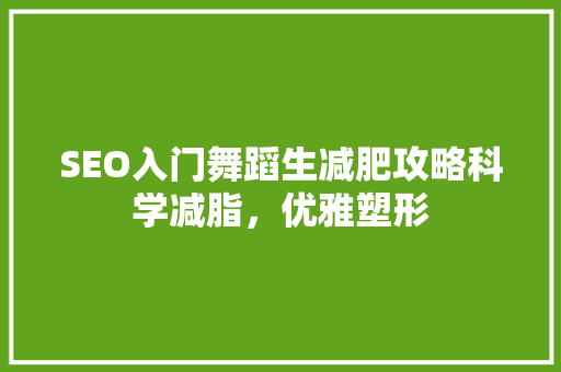 SEO入门舞蹈生减肥攻略科学减脂，优雅塑形 GoogleSEO