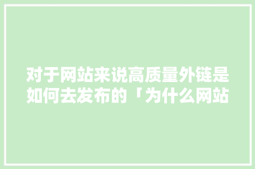 对于网站来说高质量外链是如何去发布的「为什么网站要用外链打开」 对于网站来说高质量外链是如何去发布的「为什么网站要用外链打开」 搜狗SEO