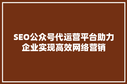SEO公众号代运营平台助力企业实现高效网络营销 百度SEO