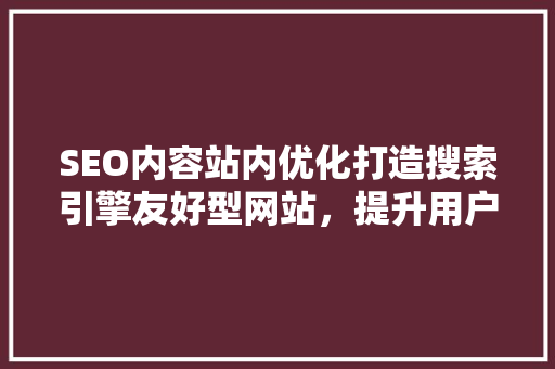 SEO内容站内优化打造搜索引擎友好型网站，提升用户体验 搜狗SEO