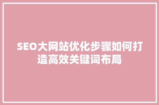 SEO大网站优化步骤如何打造高效关键词布局 百度SEO