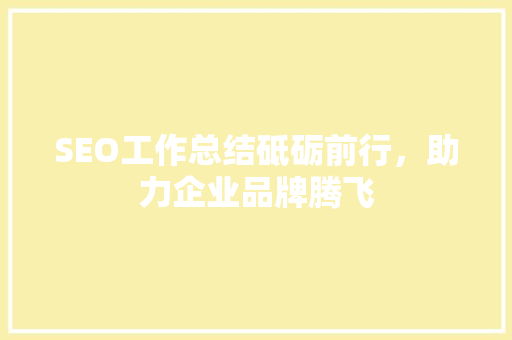 SEO工作总结砥砺前行，助力企业品牌腾飞 搜狗SEO