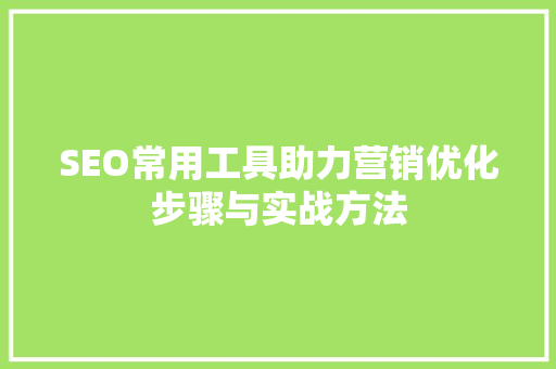 SEO常用工具助力营销优化步骤与实战方法 搜狗SEO