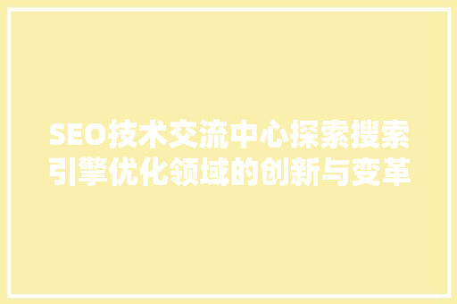SEO技术交流中心探索搜索引擎优化领域的创新与变革 百度SEO
