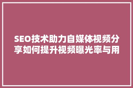 SEO技术助力自媒体视频分享如何提升视频曝光率与用户粘 神马SEO