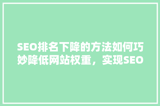 SEO排名下降的方法如何巧妙降低网站权重，实现SEO步骤的灵活调整 GoogleSEO