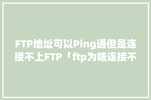 FTP地址可以Ping通但是连接不上FTP「ftp为啥连接不了」 FTP地址可以Ping通但是连接不上FTP「ftp为啥连接不了」 百度SEO