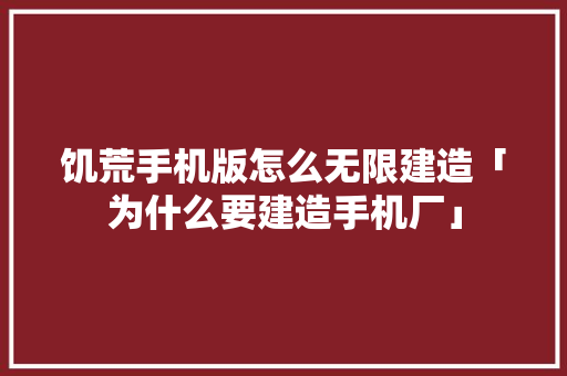 饥荒手机版怎么无限建造「为什么要建造手机厂」 饥荒手机版怎么无限建造「为什么要建造手机厂」 GoogleSEO