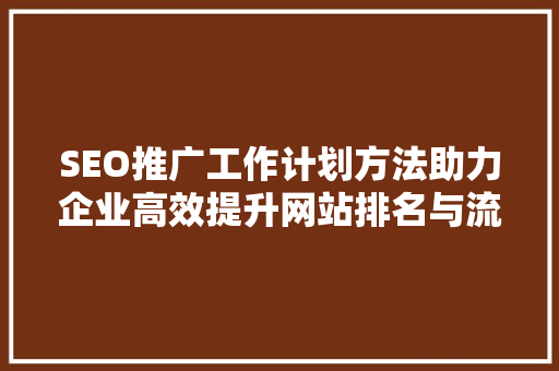 SEO推广工作计划方法助力企业高效提升网站排名与流量 必应SEO