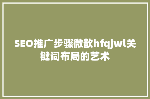 SEO推广步骤微歆hfqjwl关键词布局的艺术 GoogleSEO