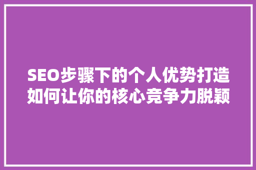 SEO步骤下的个人优势打造如何让你的核心竞争力脱颖而出 搜狗SEO